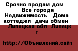 Срочно продам дом  - Все города Недвижимость » Дома, коттеджи, дачи обмен   . Липецкая обл.,Липецк г.